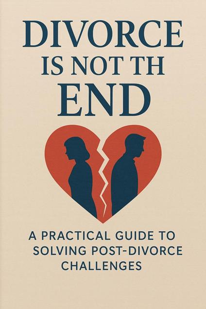 Divorce Is Not the End: A Practical Guide to Solving Post-Divorce Challenges