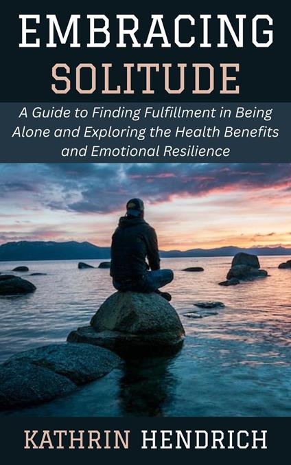 Embracing Solitude: A Guide to Finding Fulfillment in Being Alone and Exploring the Health Benefits and Emotional Resilience