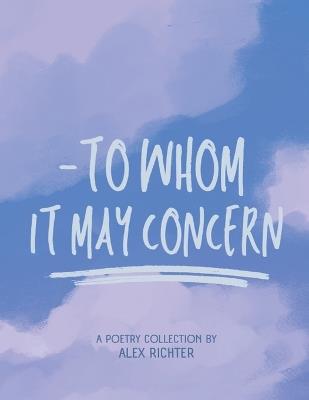 To Whom It May Concern - A Poetry Collection - Alex Richter - cover