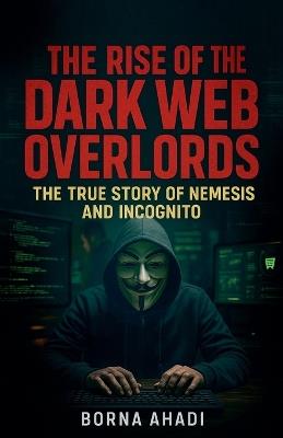The Rise of the Dark Web: Overlords The True Story of Nemesis and Incognito - Borna Ahadi - cover
