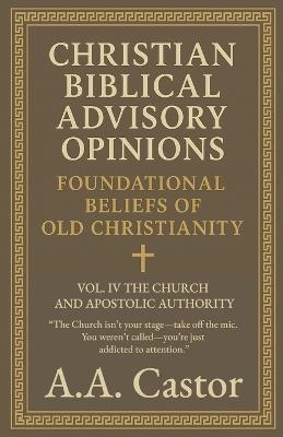 Christian Biblical Advisory Opinions: Foundational Beliefs of Old Christianity - VOL. IV THE CHURCH AND APOSTOLIC AUTHORITY - A a Castor - cover