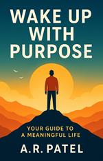 Wake Up With Purpose: Your Guide to a Meaningful Life Harness Your Potential and Live with Intention Every Day