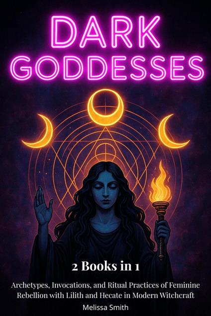 Dark Goddesses: Archetypes, Invocations, and Ritual Practices of Feminine Rebellion with Lilith and Hecate in Modern Witchcraft– 2 Books in 1