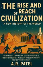 The Rise and Reach of Civilization: A New History of the World: From Ancient Empires and Global Conflicts to Modern Discoveries — A Journey Through Mankind’s Most Defining Moments