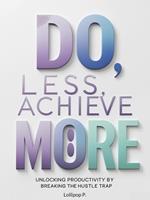 Do Less, Achieve More: Unlocking Productivity by Breaking the Hustle Trap