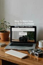 Blog To Blank How To Start a Profitable Blog From Scratch