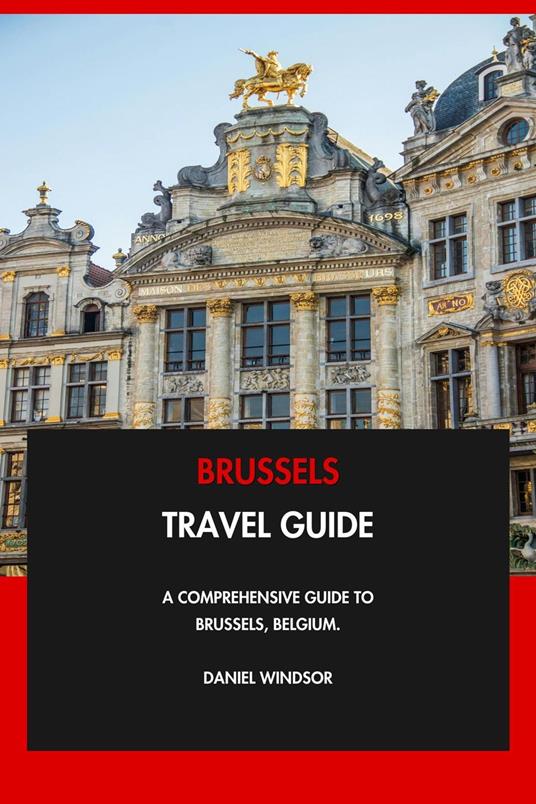 Brussels Travel Guide: A Comprehensive Guide to Brussels, Belgium.