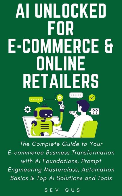 AI Unlocked for E-Commerce and Online Retailers. The Complete Guide to Your Business Transformation with AI Foundations, Prompt Engineering Masterclass, Automation Basics & Top AI Solutions and Tools
