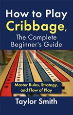 How to Play Cribbage, The Complete Beginner's Guide: Master Rules, Strategy, and Flow of Play