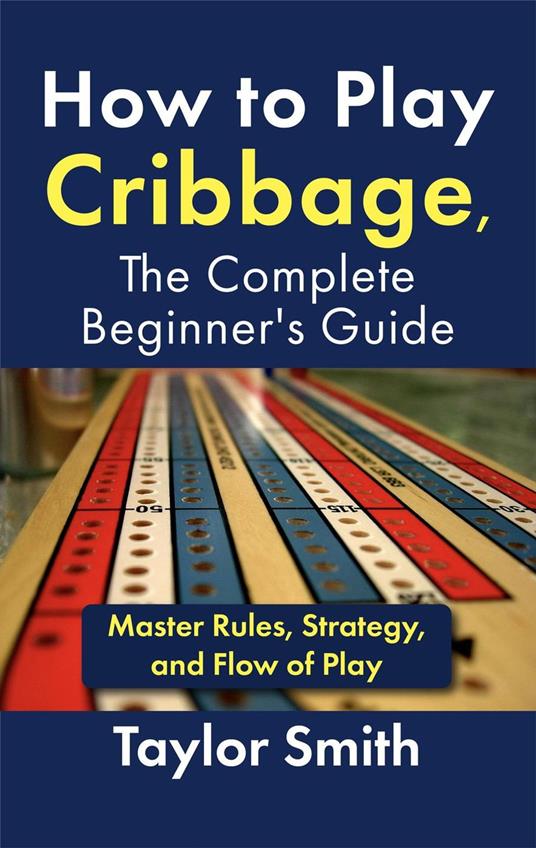 How to Play Cribbage, The Complete Beginner's Guide: Master Rules, Strategy, and Flow of Play