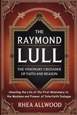 Raymond Lull The Visionary Crusader of Faith and Reason