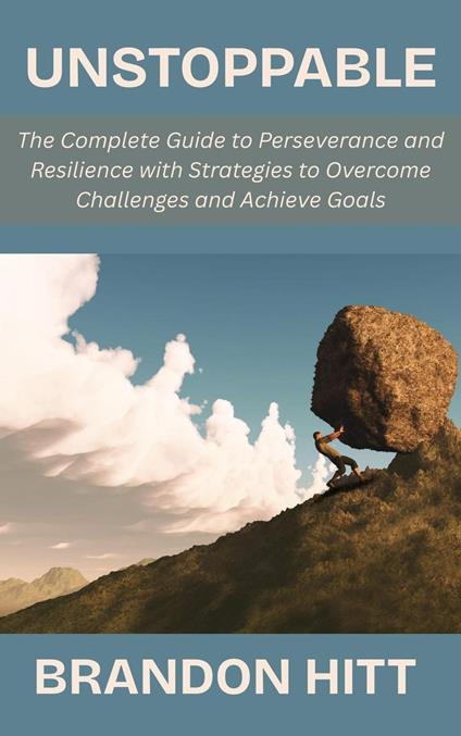 Unstoppable: The Complete Guide to Perseverance and Resilience with Strategies to Overcome Challenges and Achieve Goals