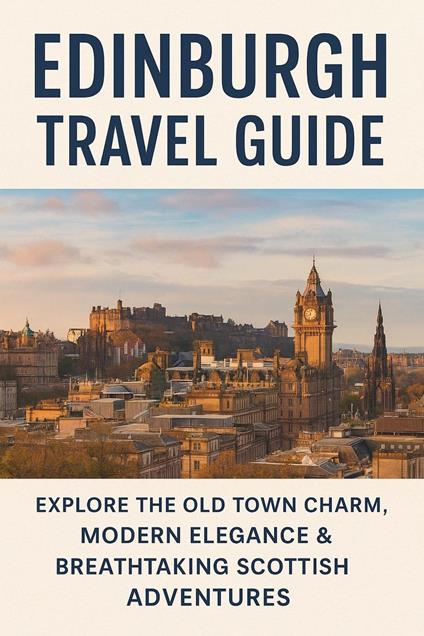 Edinburgh Travel Guide: Explore the Old Town Charm, Modern Elegance & Breathtaking Scottish Adventures