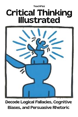 Critical Thinking Illustrated. Decode Logical Fallacies, Cognitive Biases, and Persuasive Rhetoric - Teachfizz Education,Roberto Russo - cover