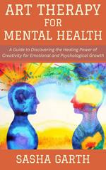 Art Therapy for Mental Health: A Guide to Discovering the Healing Power of Creativity for Emotional and Psychological Growth