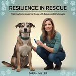 Resilience in Rescue: Training Techniques for Dogs with Behavioral Challenges