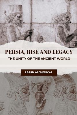 Persia, Rise and Legacy: The Unity of the Ancient World - Learn Alchemical - cover