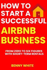 How to Start a Successful Airbnb Business: From Zero to Six Figures with Short-Term Rentals