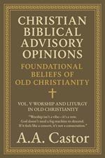 Christian Biblical Advisory Opinions: Foundational Beliefs of Old Christianity - Vol. V Worship and Liturgy in Old Christianity