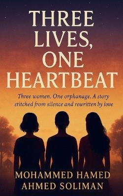 Three Lives, One Heartbeat: Three women. One orphanage. A story stitched from silence and rewritten by love - Mohammed Hamed Ahmed Soliman - cover