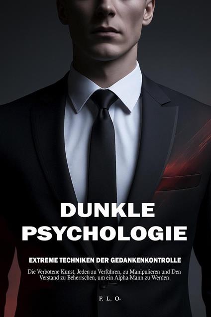 Psychologie: Extreme Techniken der Gedankenkontrolle – Die Verbotene Kunst, Jeden zu Verführen, zu Manipulieren und Den Verstand zu Beherrschen, um ein Alpha-Mann zu Werden