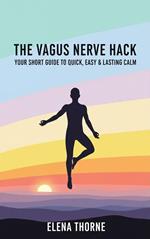 The Vagus Nerve Hack: Your Short Guide to Quick, Easy & Lasting Calm.