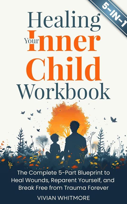 Healing Your Inner Child Workbook 5 in 1: The Complete 5-Part Blueprint to Heal Wounds, Reparent Yourself, and Break Free from Trauma Forever