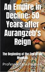 An Empire in Decline: 50 Years after Aurangzeb's Reign: The Beginning of the End of the Mughals