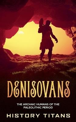 Denisovans: The Archaic Humans of the Paleolithic Period - History Titans - cover