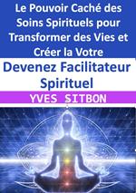 Devenez Facilitateur Spirituel : Le Pouvoir Caché des Soins Spirituels pour Transformer des Vies et Créer la Votre