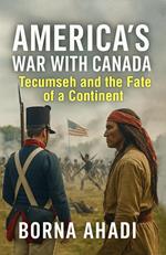 America’s War with Canada: Tecumseh and the Fate of a Continent