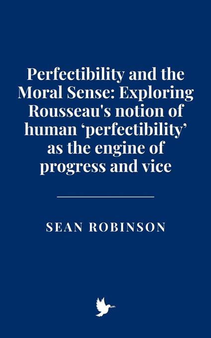 Perfectibility and the Moral Sense: Exploring Rousseau's notion of human ‘perfectibility’ as the engine of progress and vice