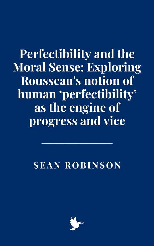 Perfectibility and the Moral Sense: Exploring Rousseau's notion of human ‘perfectibility’ as the engine of progress and vice