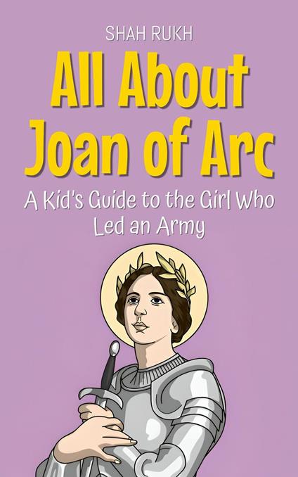 All About Joan of Arc: A Kid’s Guide to the Girl Who Led an Army - Shah Rukh - ebook