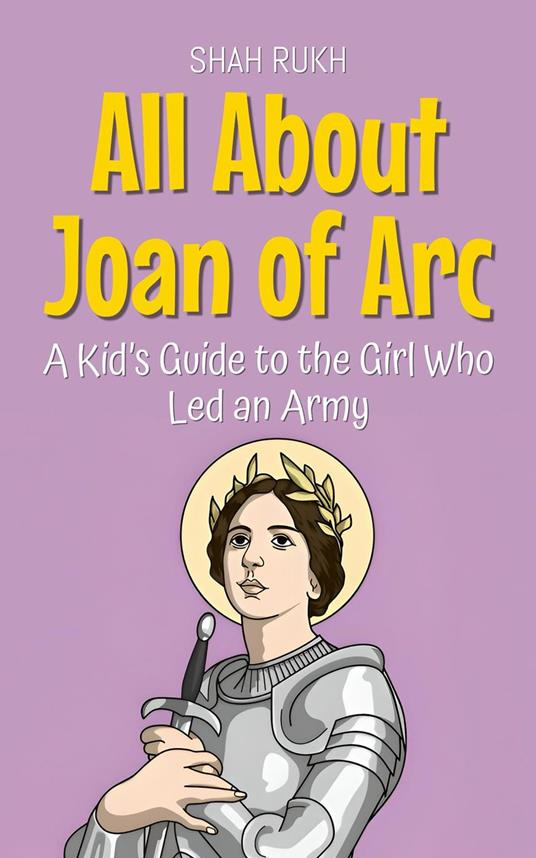 All About Joan of Arc: A Kid’s Guide to the Girl Who Led an Army - Shah Rukh - ebook