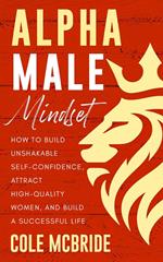 Alpha Male Mindset: How to Build Unshakable Self-Confidence, Attract High-Quality Women, and Build a Successful Life