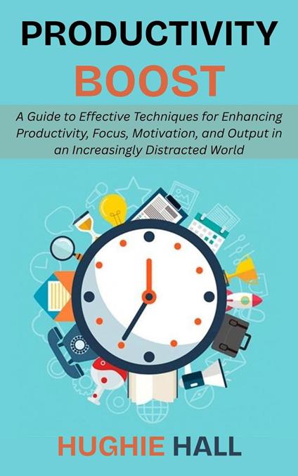 Productivity Boost: A Guide to Effective Techniques for Enhancing Productivity, Focus, Motivation, and Output in an Increasingly Distracted World