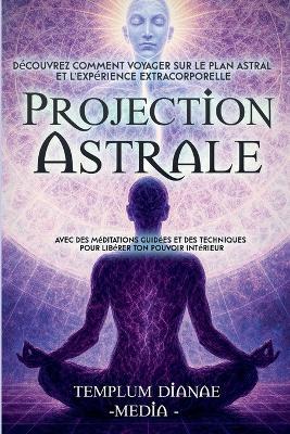 Projection Astrale: Découvrez comment voyager sur le plan astral et l'expérience extracorporelle avec des méditations guidées et des techniques pour libérer ton pouvoir intérieur - Templum Dianae Media - cover