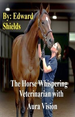 The Horse Whispering Veterinarian with Aura Vision - Edward Shields - cover