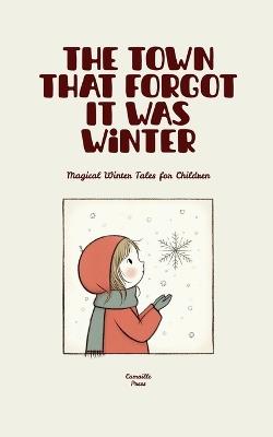 The Town That Forgot It Was Winter: Magical Winter Tales for Children - Camaille Press - cover