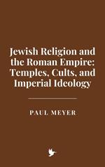 Jewish Religion and the Roman Empire: Temples, Cults, and Imperial Ideology