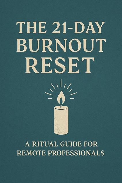 The 21-Day Burnout Reset A Ritual Guide for Remote Professionals Who Are Ready to Reclaim Their Energy, Clarity, and Life