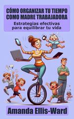 Cómo Organizar Tu Tiempo Como Madre Trabajadora: Estrategias efectivas para equilibrar tu vida