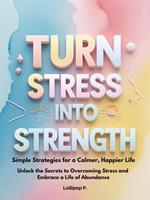 Turn Stress Into Strength: Simple Strategies For a Calmer, Happier Life