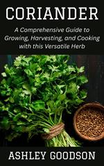 Coriander: A Comprehensive Guide to Growing, Harvesting, and Cooking with this Versatile Herb