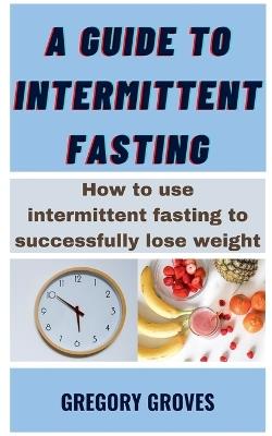 A Guide To Intermittent Fasting - Gregory Groves - cover