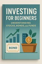 Investing for Beginners: Understanding Stocks, Bonds, and Funds