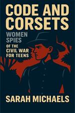 Code and Corsets: Women Spies of the Civil War for Teens