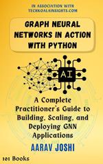 Graph Neural Networks in Action with Python: A Complete Practitioner's Guide to Building, Scaling, and Deploying GNN Applications