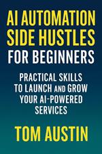 AI Automation Side Hustles for Beginners: Practical Skills to Launch and Grow Your AI-Powered Services